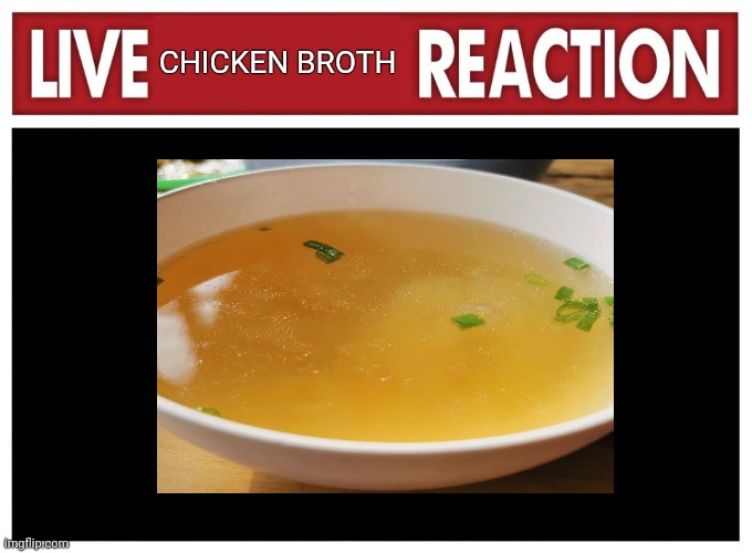 Chicken broth reaction | CHICKEN BROTH | image tagged in live reaction | made w/ Imgflip meme maker