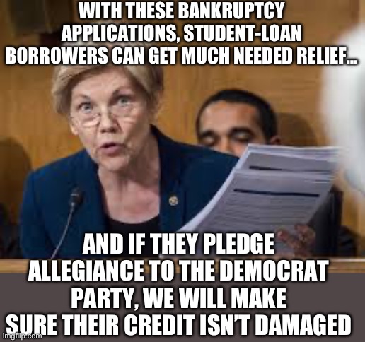 WITH THESE BANKRUPTCY APPLICATIONS, STUDENT-LOAN BORROWERS CAN GET MUCH NEEDED RELIEF…; AND IF THEY PLEDGE ALLEGIANCE TO THE DEMOCRAT PARTY, WE WILL MAKE SURE THEIR CREDIT ISN’T DAMAGED | image tagged in elizabeth warren,student loans,republicans,donald trump | made w/ Imgflip meme maker