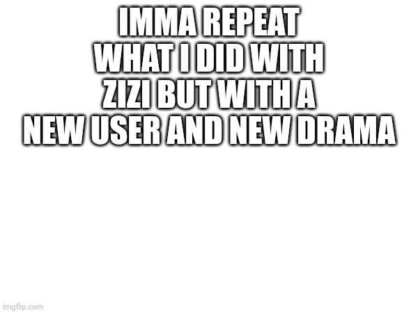 IMMA REPEAT WHAT I DID WITH ZIZI BUT WITH A NEW USER AND NEW DRAMA | made w/ Imgflip meme maker