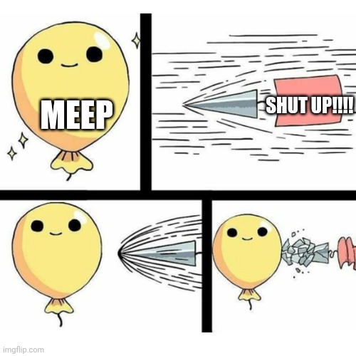 You'll never shut up meep | SHUT UP!!!! MEEP | image tagged in indestructible balloon | made w/ Imgflip meme maker