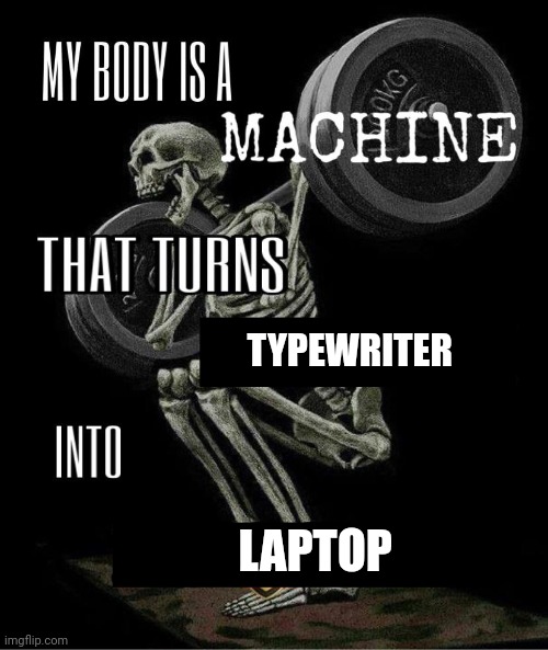 Typewriter into laptop | TYPEWRITER; LAPTOP | image tagged in my body is machine | made w/ Imgflip meme maker