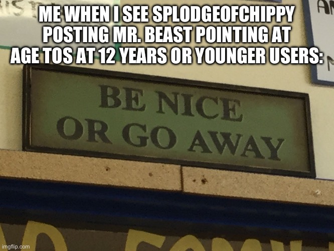 Stop Doing This, SplodgeOfChippy And Spl2dgeOfChippy! | ME WHEN I SEE SPLODGEOFCHIPPY POSTING MR. BEAST POINTING AT AGE TOS AT 12 YEARS OR YOUNGER USERS: | image tagged in be nice or go away | made w/ Imgflip meme maker