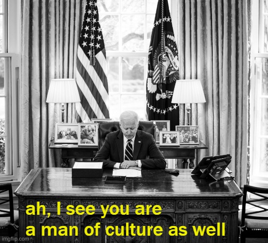 Joe Biden Ah I see you are a man of culture as well | image tagged in joe biden ah i see you are a man of culture as well | made w/ Imgflip meme maker