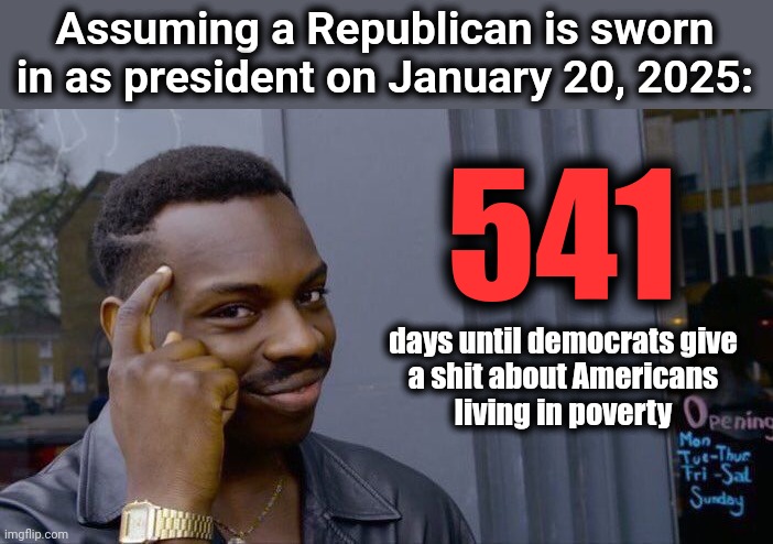The countdown to January 20, 2025 | Assuming a Republican is sworn in as president on January 20, 2025:; 541; days until democrats give
a shit about Americans
living in poverty | image tagged in memes,roll safe think about it,joe biden,poverty,inflation,democrats | made w/ Imgflip meme maker