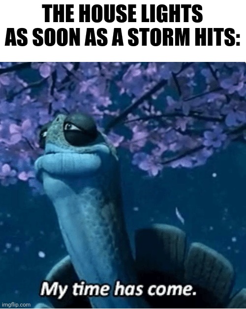 The lights when the storm hits | THE HOUSE LIGHTS AS SOON AS A STORM HITS: | image tagged in my time has come | made w/ Imgflip meme maker