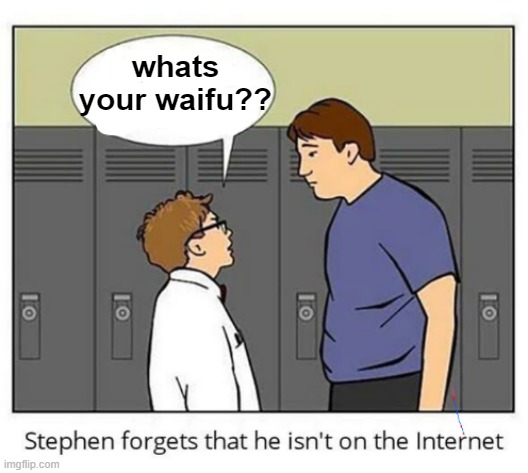 last post before gn | whats your waifu?? | image tagged in stephen forgets he isn't on the internet | made w/ Imgflip meme maker