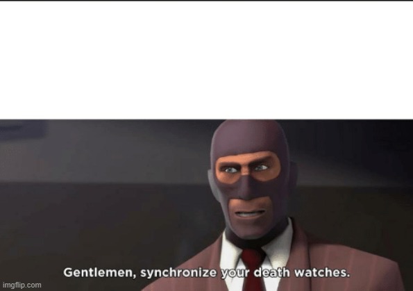 gentlemen, synchronize your death watches | image tagged in gentlemen synchronize your death watches | made w/ Imgflip meme maker