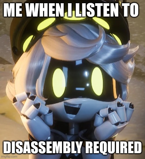 Its a good song | ME WHEN I LISTEN TO; DISASSEMBLY REQUIRED | image tagged in happy n | made w/ Imgflip meme maker