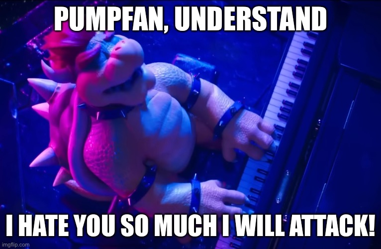 True | PUMPFAN, UNDERSTAND; I HATE YOU SO MUCH I WILL ATTACK! | image tagged in peaches | made w/ Imgflip meme maker