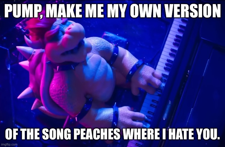 Peaches | PUMP, MAKE ME MY OWN VERSION; OF THE SONG PEACHES WHERE I HATE YOU. | image tagged in peaches | made w/ Imgflip meme maker
