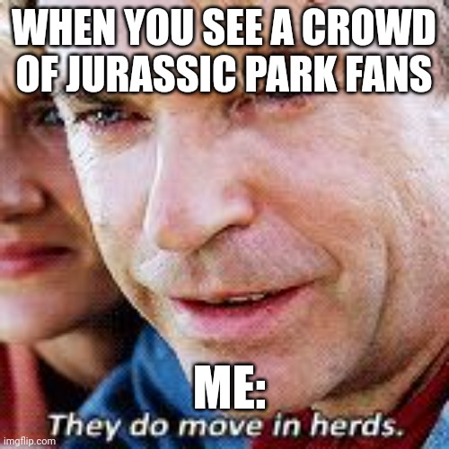 The fans, they move in herds | WHEN YOU SEE A CROWD OF JURASSIC PARK FANS; ME: | image tagged in jurassic park move in herds,jurassic park,jurassicparkfan102504,jpfan102504 | made w/ Imgflip meme maker