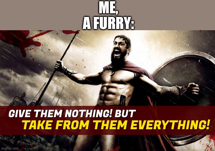 Give them nothing! But take from them everything! | ME, A FURRY: | image tagged in give them nothing but take from them everything | made w/ Imgflip meme maker