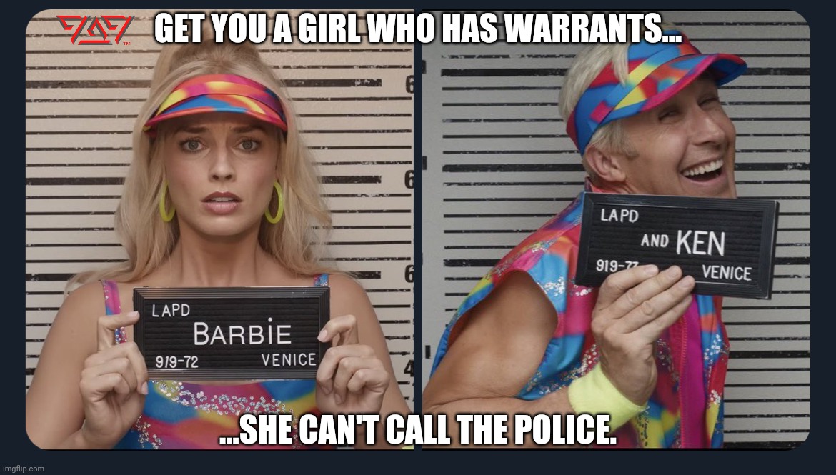 Barbie and Ken | GET YOU A GIRL WHO HAS WARRANTS... ...SHE CAN'T CALL THE POLICE. | image tagged in barbie and ken | made w/ Imgflip meme maker