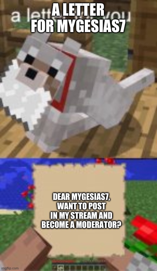 a letter for mygesias7 | A LETTER FOR MYGESIAS7; DEAR MYGESIAS7, WANT TO POST IN MY STREAM AND BECOME A MODERATOR? | image tagged in a letter for you | made w/ Imgflip meme maker