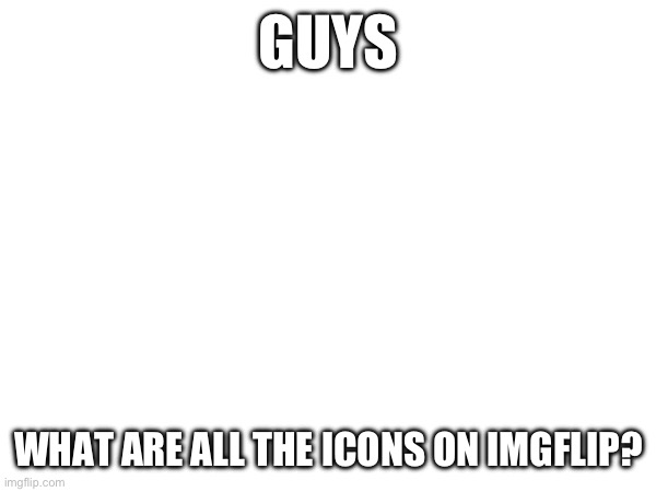 i’d like to see your answers in the comments | GUYS; WHAT ARE ALL THE ICONS ON IMGFLIP? | image tagged in fun | made w/ Imgflip meme maker