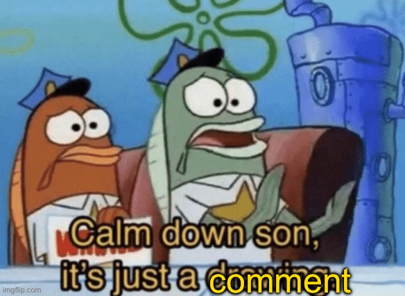 Calm Down, Son. It's Just A Drawing. | comment | image tagged in calm down son it's just a drawing | made w/ Imgflip meme maker