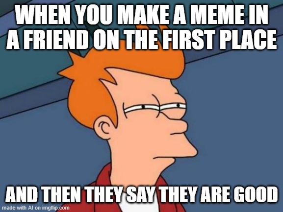 imgflippers | WHEN YOU MAKE A MEME IN A FRIEND ON THE FIRST PLACE; AND THEN THEY SAY THEY ARE GOOD | image tagged in memes,futurama fry,ai meme | made w/ Imgflip meme maker