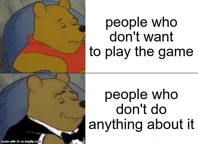 Tuxedo Winnie The Pooh | people who don't want to play the game; people who don't do anything about it | image tagged in memes,tuxedo winnie the pooh,ai meme | made w/ Imgflip meme maker