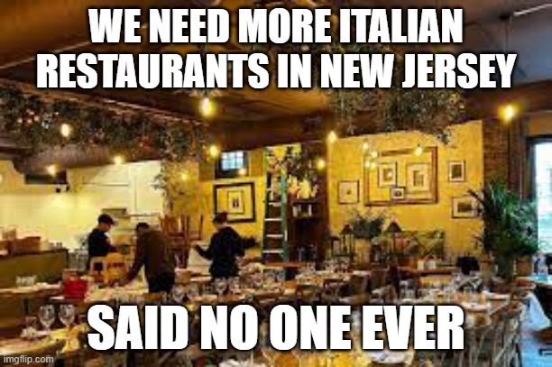 Italian Restaurant NJ | WE NEED MORE ITALIAN RESTAURANTS IN NEW JERSEY; SAID NO ONE EVER | image tagged in italian restaurant,new jersey | made w/ Imgflip meme maker