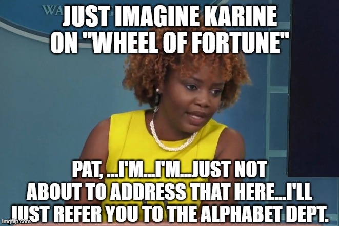 Karine Jean-Pierre trying to make a sentence | JUST IMAGINE KARINE ON "WHEEL OF FORTUNE"; PAT, ...I'M...I'M...JUST NOT ABOUT TO ADDRESS THAT HERE...I'LL JUST REFER YOU TO THE ALPHABET DEPT. | image tagged in karine jean-pierre trying to make a sentence | made w/ Imgflip meme maker