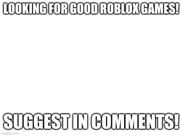 I'm bored | LOOKING FOR GOOD ROBLOX GAMES! SUGGEST IN COMMENTS! | made w/ Imgflip meme maker