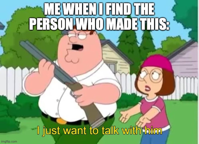 I just wanna talk to him | ME WHEN I FIND THE PERSON WHO MADE THIS: | image tagged in i just wanna talk to him | made w/ Imgflip meme maker