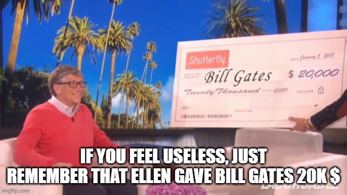 IF YOU FEEL USELESS, JUST REMEMBER THAT ELLEN GAVE BILL GATES 20K $ | image tagged in relatable,funny,memes,funny memes,fun,lol | made w/ Imgflip meme maker