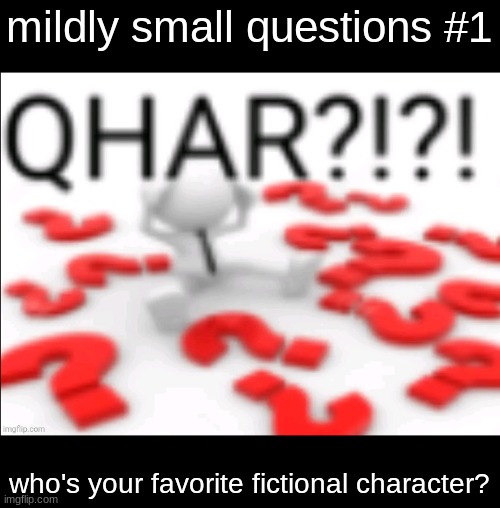 qhar | mildly small questions #1; who's your favorite fictional character? | image tagged in qhar | made w/ Imgflip meme maker