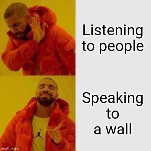 Drake Hotline Bling | Listening to people; Speaking to a wall | image tagged in memes,drake hotline bling | made w/ Imgflip meme maker