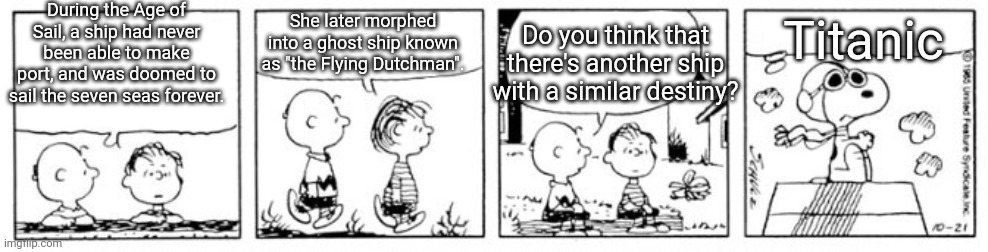 Peanuts - "The Lone Eagle" vs "The Lone Beagle" | During the Age of Sail, a ship had never been able to make port, and was doomed to sail the seven seas forever. Do you think that there's another ship with a similar destiny? She later morphed into a ghost ship known as "the Flying Dutchman". Titanic | image tagged in peanuts - the lone eagle vs the lone beagle,the flying dutchman,flying dutchman,titanic | made w/ Imgflip meme maker