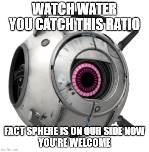 WATCH WATER YOU CATCH THIS RATIO; FACT SPHERE IS ON OUR SIDE NOW
YOU'RE WELCOME | made w/ Imgflip meme maker