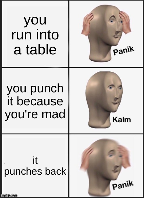 Panik Kalm Panik Meme | you run into a table; you punch it because you're mad; it punches back | image tagged in memes,panik kalm panik | made w/ Imgflip meme maker
