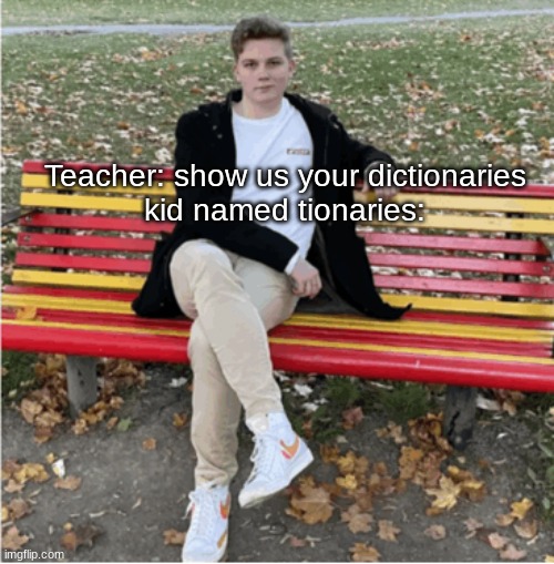Teacher: show us your dictionaries
kid named tionaries: | made w/ Imgflip meme maker