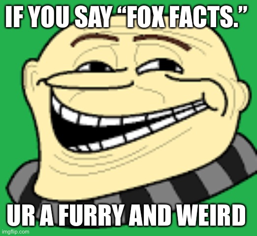 :) | IF YOU SAY “FOX FACTS.”; UR A FURRY AND WEIRD | image tagged in gru troll face | made w/ Imgflip meme maker