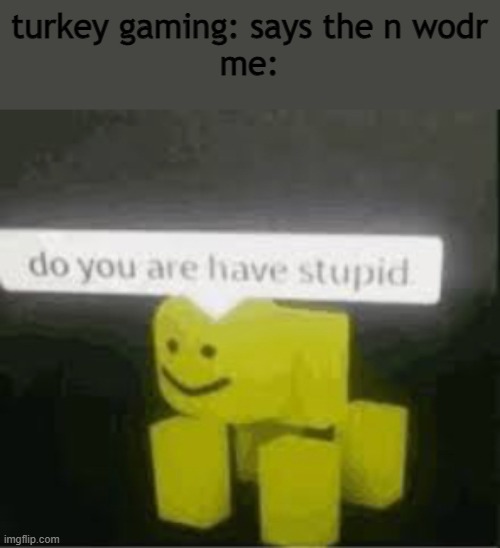 frick you turkey gaming for making your horrible alts | turkey gaming: says the n wodr
me: | image tagged in do you are have stupid,turkey,gaming | made w/ Imgflip meme maker