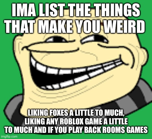 If you do any of these things GET OUT | IMA LIST THE THINGS THAT MAKE YOU WEIRD; LIKING FOXES A LITTLE TO MUCH, LIKING ANY ROBLOX GAME A LITTLE TO MUCH AND IF YOU PLAY BACK ROOMS GAMES | image tagged in gru troll face | made w/ Imgflip meme maker
