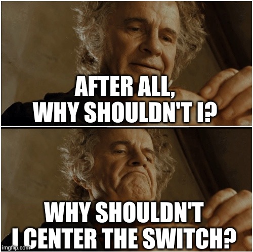 Bilbo - Why shouldn’t I keep it? | AFTER ALL, WHY SHOULDN'T I? WHY SHOULDN'T I CENTER THE SWITCH? | image tagged in bilbo - why shouldn t i keep it | made w/ Imgflip meme maker