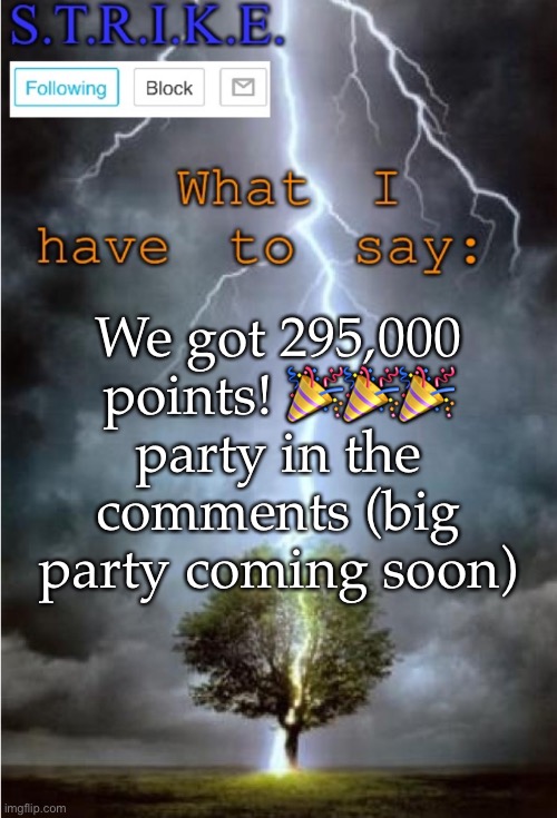 S.T.R.I.K.E. Announcement | We got 295,000 points! 🎉🎉🎉 party in the comments (big party coming soon) | image tagged in s t r i k e announcement | made w/ Imgflip meme maker