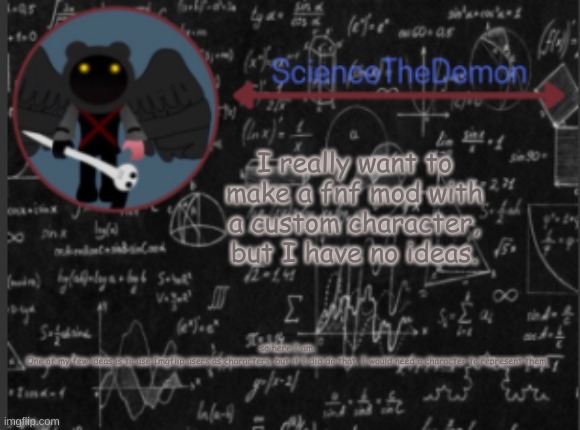 Any of your ideas welcome | I really want to make a fnf mod with a custom character, but I have no ideas. so here I am.
One of my few ideas is to use Imgflip users as characters, but if I did do that, I would need a character to represent them. | image tagged in science's template for scientists | made w/ Imgflip meme maker