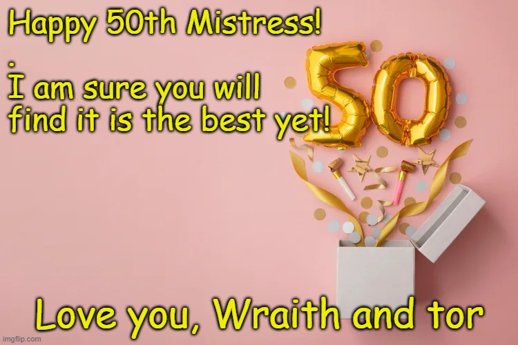 Happy 50th Mistress!
.
I am sure you will
find it is the best yet! Love you, Wraith and tor | made w/ Imgflip meme maker