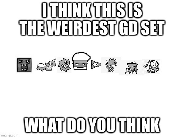 this is WEIRD | I THINK THIS IS THE WEIRDEST GD SET; WHAT DO YOU THINK | image tagged in weird,geometry dash,icons | made w/ Imgflip meme maker