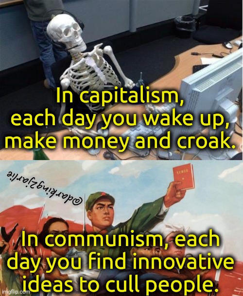 Capitalism suck! | In capitalism, each day you wake up, make money and croak. @darking2jarlie; In communism, each day you find innovative ideas to cull people. | image tagged in communism,capitalism,marxism,humanity,genocide,dark humor | made w/ Imgflip meme maker