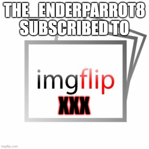 THE_ENDERPARROT8 SUBSCRIBED TO XXX | image tagged in imgflip | made w/ Imgflip meme maker