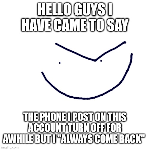 I'M BACK | HELLO GUYS I HAVE CAME TO SAY; THE PHONE I POST ON THIS ACCOUNT TURN OFF FOR AWHILE BUT I "ALWAYS COME BACK" | image tagged in always has been among us | made w/ Imgflip meme maker