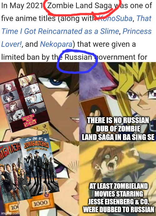 Are you sure that Zombie Land Saga didn't get the Russian dub due to the presence of Lily Hoshikawa unlike Zombieland movies? | THERE IS NO RUSSIAN DUB OF ZOMBIE LAND SAGA IN BA SING SE; AT LEAST ZOMBIELAND MOVIES STARRING JESSE EISENBERG & CO. WERE DUBBED TO RUSSIAN | image tagged in yu gi oh,there is no war in ba sing se,banned,konosuba,russia,zombie | made w/ Imgflip meme maker