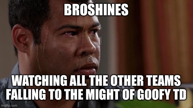 sweating bullets | BROSHINES; WATCHING ALL THE OTHER TEAMS FALLING TO THE MIGHT OF GOOFY TD | image tagged in sweating bullets | made w/ Imgflip meme maker