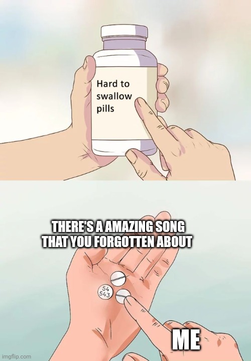 It's true for all | THERE'S A AMAZING SONG THAT YOU FORGOTTEN ABOUT; ME | image tagged in memes,hard to swallow pills | made w/ Imgflip meme maker