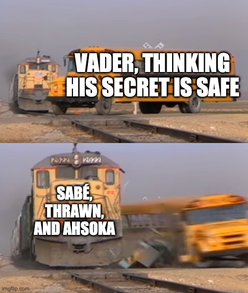 A train hitting a school bus | VADER, THINKING HIS SECRET IS SAFE; SABÉ, THRAWN, AND AHSOKA | image tagged in a train hitting a school bus | made w/ Imgflip meme maker