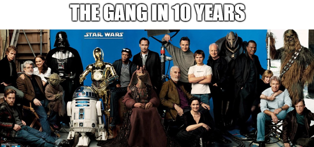 The gang in 10 years | THE GANG IN 10 YEARS | image tagged in star wars,aliens,future,real life | made w/ Imgflip meme maker
