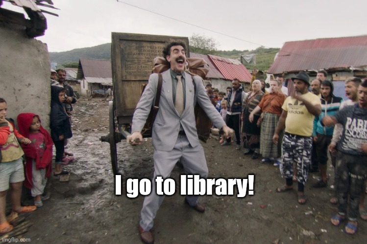 Borat i go to america | I go to library! | image tagged in borat i go to america | made w/ Imgflip meme maker